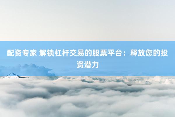 配资专家 解锁杠杆交易的股票平台：释放您的投资潜力