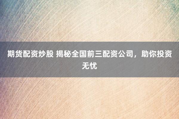 期货配资炒股 揭秘全国前三配资公司，助你投资无忧