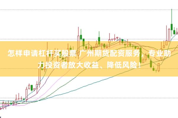 怎样申请杠杆买股票 广州期货配资服务，专业助力投资者放大收益、降低风险！
