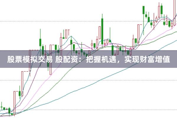 股票模拟交易 股配资：把握机遇，实现财富增值
