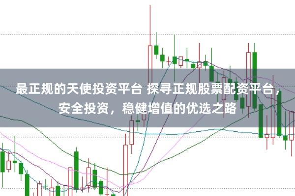 最正规的天使投资平台 探寻正规股票配资平台，安全投资，稳健增值的优选之路