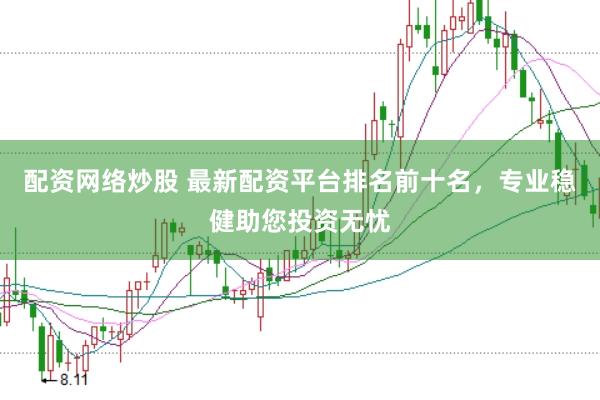 配资网络炒股 最新配资平台排名前十名，专业稳健助您投资无忧