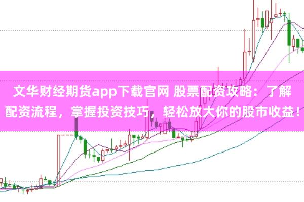 文华财经期货app下载官网 股票配资攻略：了解配资流程，掌握投资技巧，轻松放大你的股市收益！