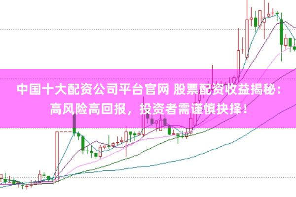 中国十大配资公司平台官网 股票配资收益揭秘：高风险高回报，投资者需谨慎抉择！