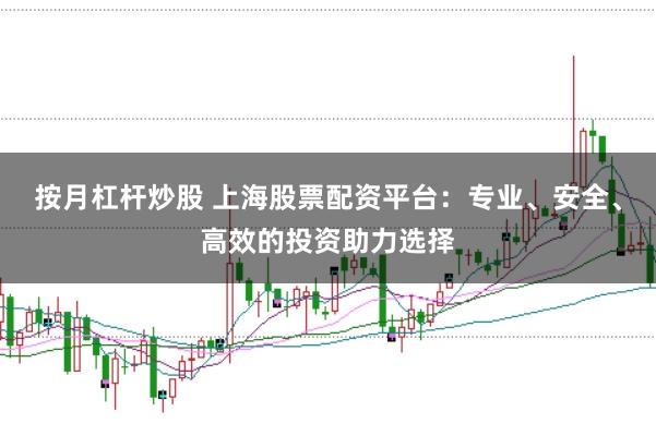 按月杠杆炒股 上海股票配资平台：专业、安全、高效的投资助力选择