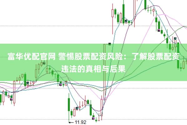 富华优配官网 警惕股票配资风险：了解股票配资违法的真相与后果