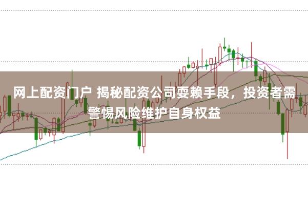 网上配资门户 揭秘配资公司耍赖手段，投资者需警惕风险维护自身权益