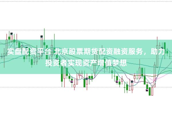 实盘配资平台 北京股票期货配资融资服务，助力投资者实现资产增值梦想