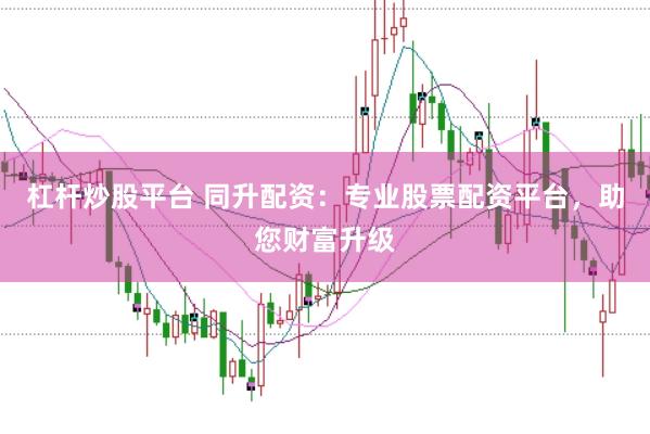 杠杆炒股平台 同升配资：专业股票配资平台，助您财富升级