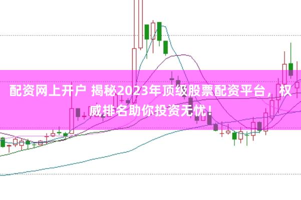 配资网上开户 揭秘2023年顶级股票配资平台，权威排名助你投资无忧！