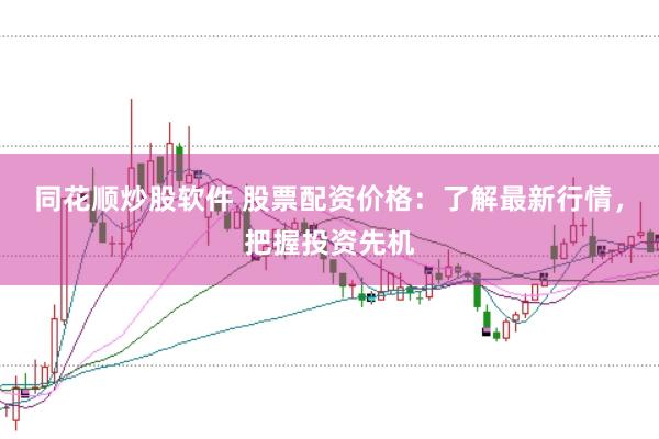 同花顺炒股软件 股票配资价格：了解最新行情，把握投资先机