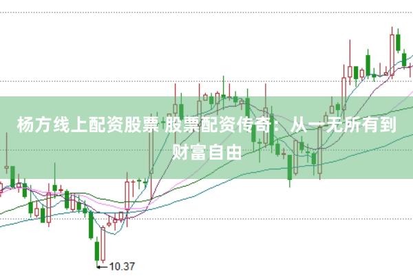 杨方线上配资股票 股票配资传奇：从一无所有到财富自由