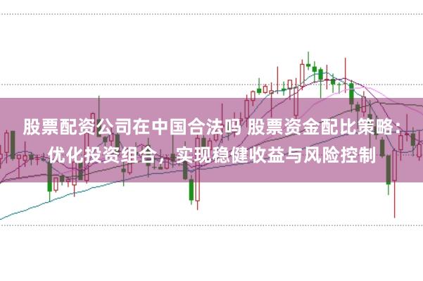 股票配资公司在中国合法吗 股票资金配比策略：优化投资组合，实现稳健收益与风险控制