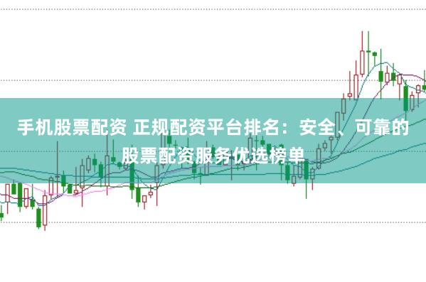 手机股票配资 正规配资平台排名：安全、可靠的股票配资服务优选榜单