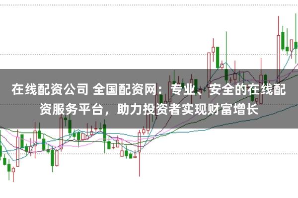 在线配资公司 全国配资网：专业、安全的在线配资服务平台，助力投资者实现财富增长