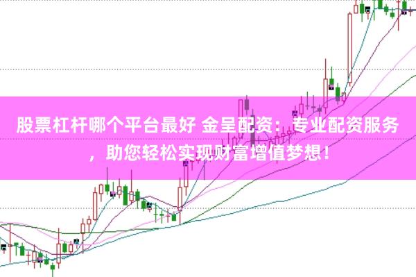股票杠杆哪个平台最好 金呈配资：专业配资服务，助您轻松实现财富增值梦想！