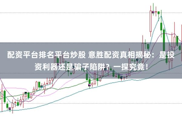 配资平台排名平台炒股 意胜配资真相揭秘：是投资利器还是骗子陷阱？一探究竟！