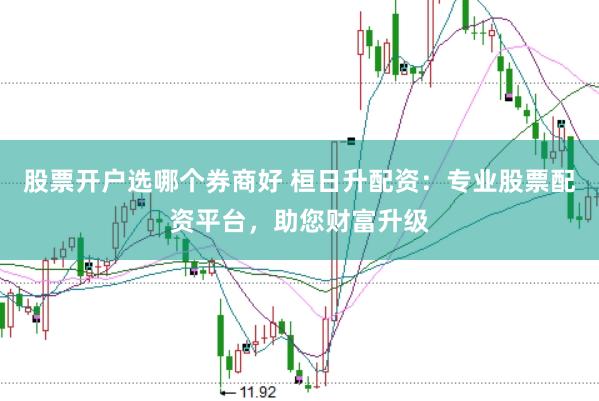 股票开户选哪个券商好 桓日升配资：专业股票配资平台，助您财富升级