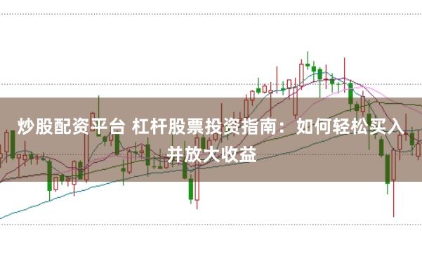 炒股配资平台 杠杆股票投资指南：如何轻松买入并放大收益