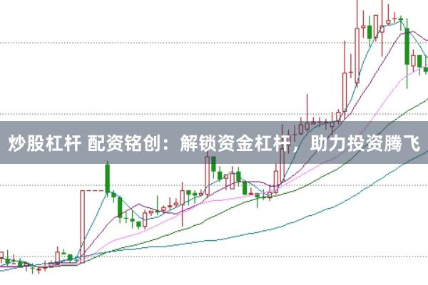 炒股杠杆 配资铭创：解锁资金杠杆，助力投资腾飞