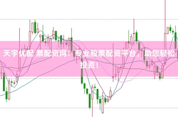天宇优配 票配资网：专业股票配资平台，助您轻松投资！
