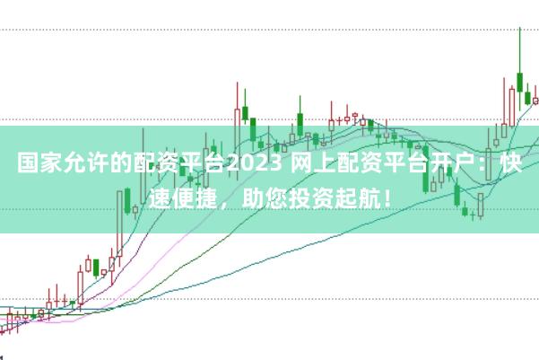 国家允许的配资平台2023 网上配资平台开户：快速便捷，助您投资起航！