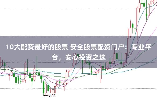 10大配资最好的股票 安全股票配资门户：专业平台，安心投资之选