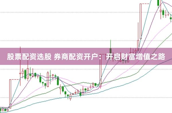 股票配资选股 券商配资开户：开启财富增值之路