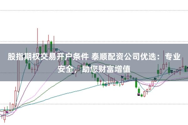 股指期权交易开户条件 泰顺配资公司优选：专业安全，助您财富增值