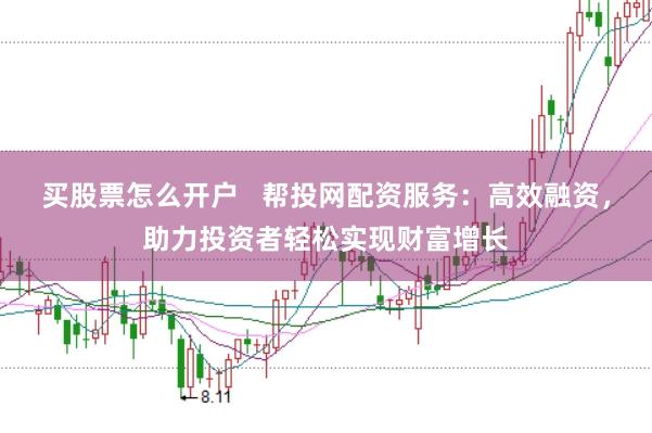 买股票怎么开户   帮投网配资服务：高效融资，助力投资者轻松实现财富增长