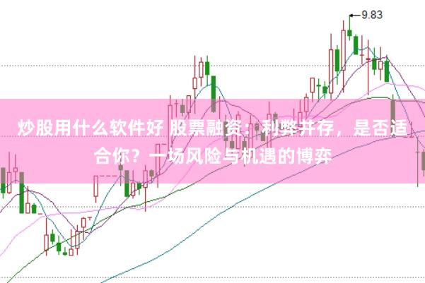炒股用什么软件好 股票融资：利弊并存，是否适合你？一场风险与机遇的博弈