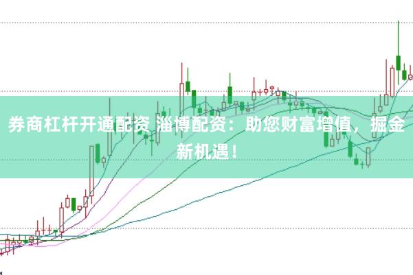 券商杠杆开通配资 淄博配资：助您财富增值，掘金新机遇！