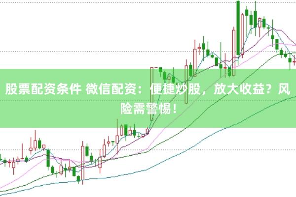 股票配资条件 微信配资：便捷炒股，放大收益？风险需警惕！