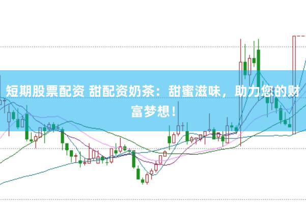 短期股票配资 甜配资奶茶：甜蜜滋味，助力您的财富梦想！