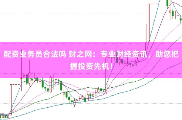 配资业务员合法吗 财之网：专业财经资讯，助您把握投资先机！
