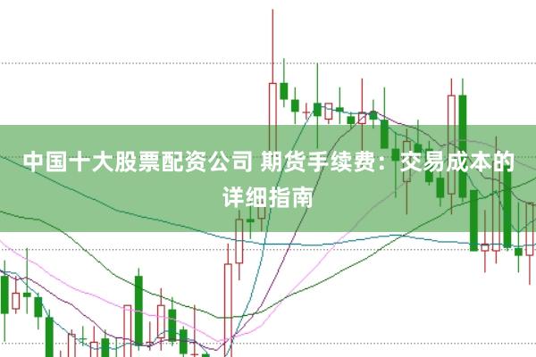 中国十大股票配资公司 期货手续费：交易成本的详细指南