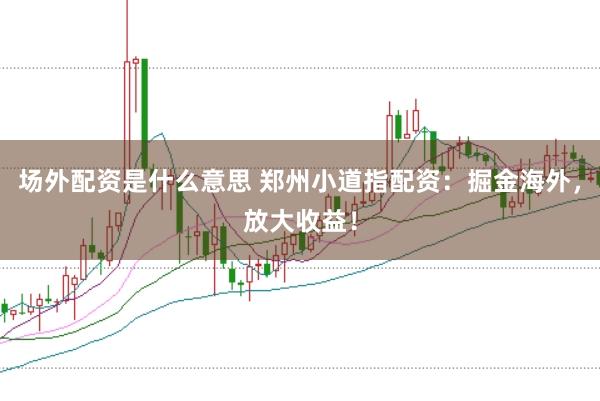 场外配资是什么意思 郑州小道指配资：掘金海外，放大收益！