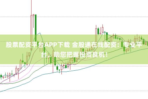 股票配资平台APP下载 金股通在线配资：专业平台，助您把握投资良机！