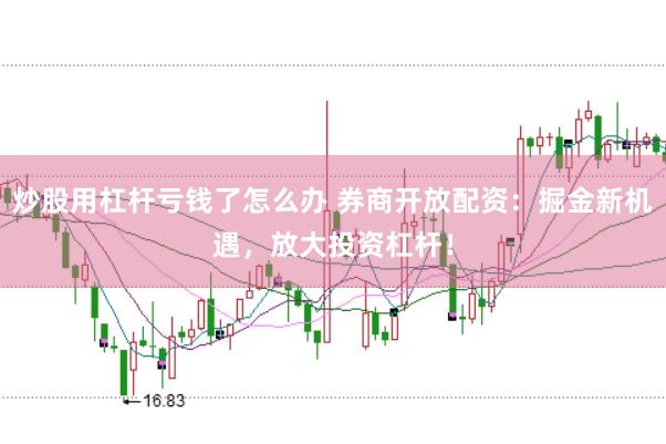 炒股用杠杆亏钱了怎么办 券商开放配资：掘金新机遇，放大投资杠杆！