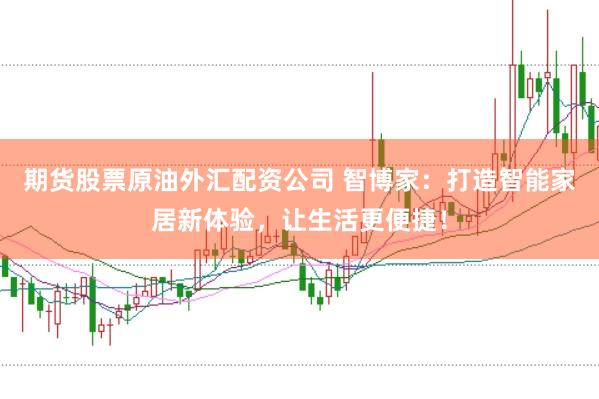 期货股票原油外汇配资公司 智博家：打造智能家居新体验，让生活更便捷！