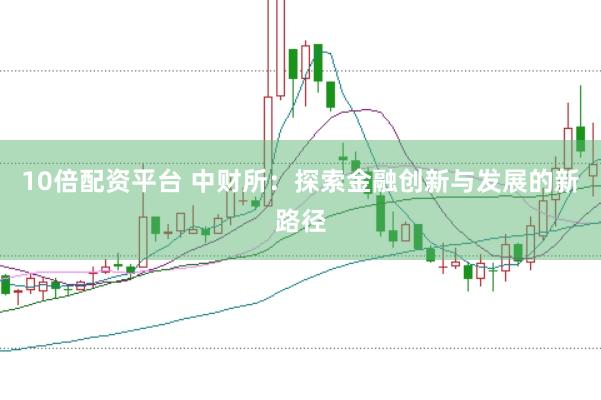 10倍配资平台 中财所：探索金融创新与发展的新路径