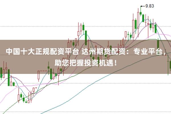 中国十大正规配资平台 达州期货配资：专业平台，助您把握投资机遇！