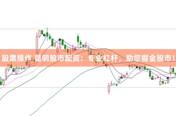 股票操作 昆明股市配资：专业杠杆，助您掘金股市！