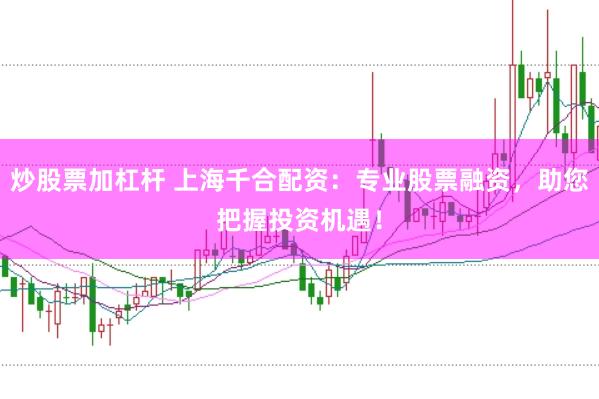 炒股票加杠杆 上海千合配资：专业股票融资，助您把握投资机遇！