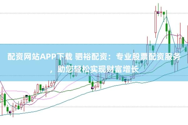 配资网站APP下载 驷裕配资：专业股票配资服务，助您轻松实现财富增长