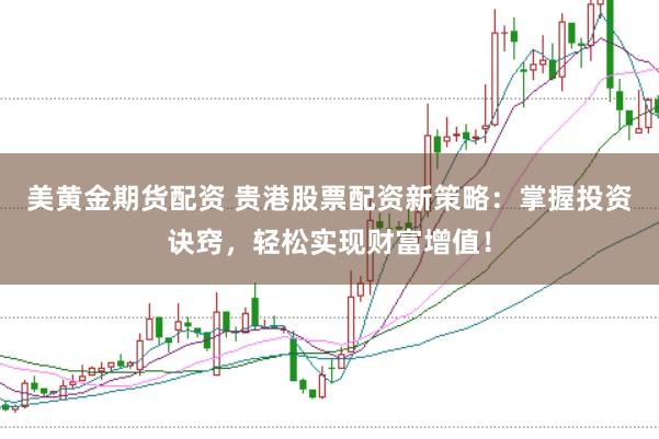 美黄金期货配资 贵港股票配资新策略：掌握投资诀窍，轻松实现财富增值！