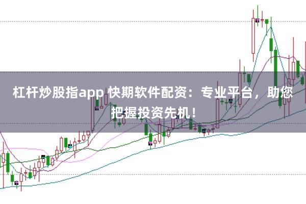 杠杆炒股指app 快期软件配资：专业平台，助您把握投资先机！