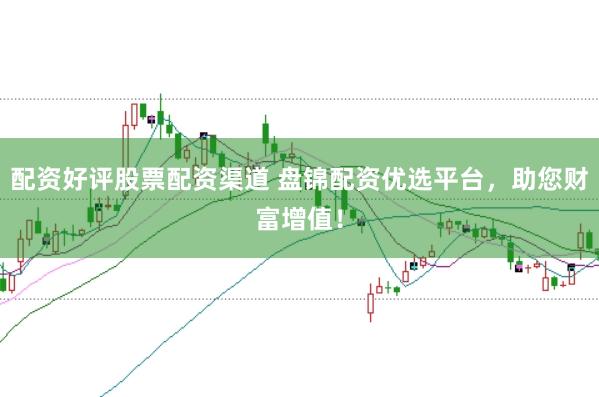 配资好评股票配资渠道 盘锦配资优选平台，助您财富增值！
