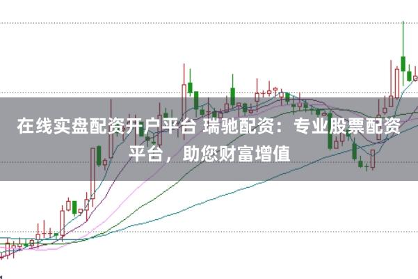 在线实盘配资开户平台 瑞驰配资：专业股票配资平台，助您财富增值