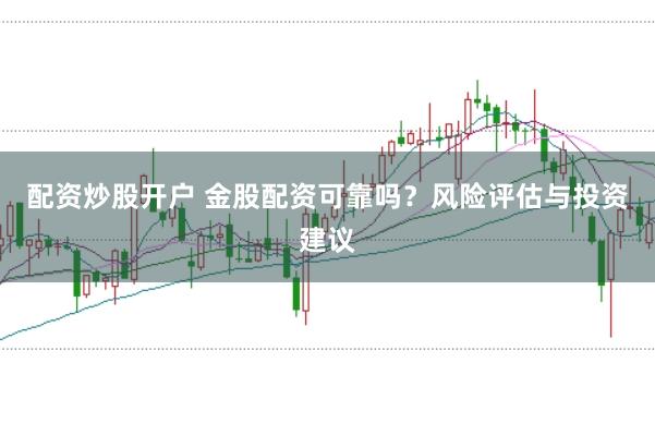 配资炒股开户 金股配资可靠吗？风险评估与投资建议